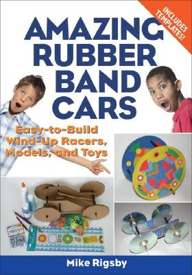 Amazing Rubber Band Cars: Easy-To-Build Wind-Up Racers, Models, and Toys by Rigsby, Mike
