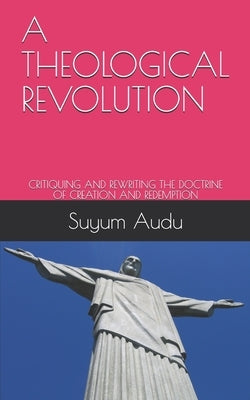 A Theological Revolution: Critiquing and Rewriting the Doctrine of Creation and Redemption by Audu, Suyum