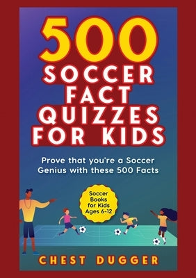 Soccer Gift Books for Kids Ages 6-12: 500 Soccer Fact Quizzes for Kids: Prove That You're a Soccer Genius with these 500 Facts by Dugger, Chest