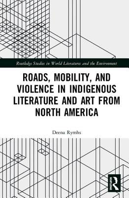 Roads, Mobility, and Violence in Indigenous Literature and Art from North America by Rymhs, Deena