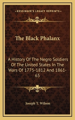 The Black Phalanx: A History Of The Negro Soldiers Of The United States In The Wars Of 1775-1812 And 1861-65 by Wilson, Joseph T.