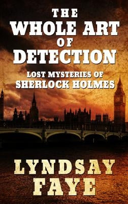The Whole Art of Detection: Lost Mysteries of Sherlock Holmes by Faye, Lyndsay