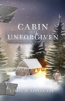 Cabin at Unforgiven: Where Tragedies and Miracles Collide... by Applegate, James D.