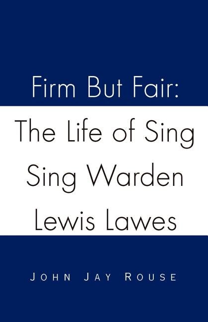 Firm But Fair: The Life of Sing Sing Warden Lewis Lawes by Rouse, John Jay