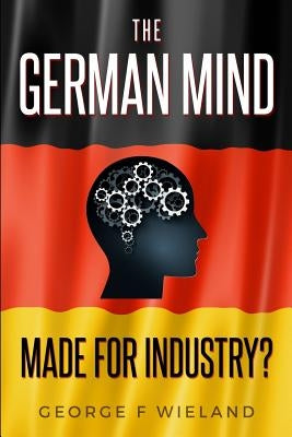 The German Mind: Made for Industry? by Wieland, George F.