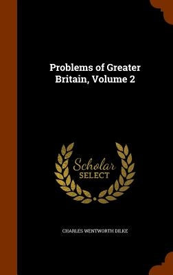 Problems of Greater Britain, Volume 2 by Dilke, Charles Wentworth