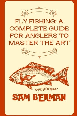 "Fly Fishing: A Complete Guide for Anglers to Master the Art" by Berman, Sam