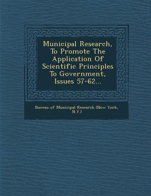 Municipal Research, to Promote the Application of Scientific Principles to Government, Issues 57-62... by Bureau of Municipal Research (New York
