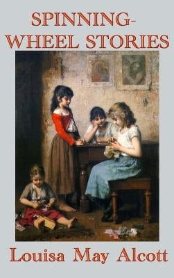 Spinning-Wheel Stories: A Collection of Children's Tales by Alcott, Louisa May