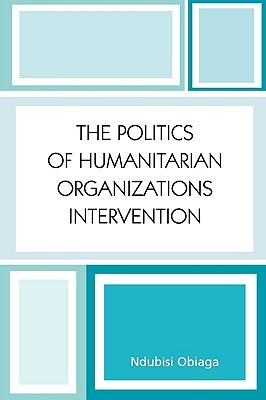 The Politics of Humanitarian Organizations Intervention by Obiaga, Ndubisi