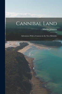 Cannibal Land: Adventures With a Camera in the New Hebrides by Johnson, Martin