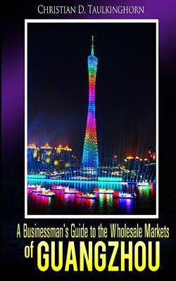 A Businessman's Guide to the Wholesale Markets of Guangzhou by Taulkinghorn, Christian D.
