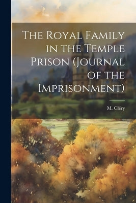The Royal Family in the Temple Prison (journal of the Imprisonment) by 1759-1809, Cléry M.