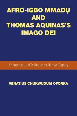 Afro-Igbo Mmadụ and Thomas Aquinas's Imago Dei: An Intercultural Dialogue on Human Dignity by Oforka, Venatius Chukwudum