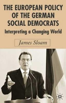 The European Policy of the German Social Democrats: Interpreting a Changing World by Sloam, J.