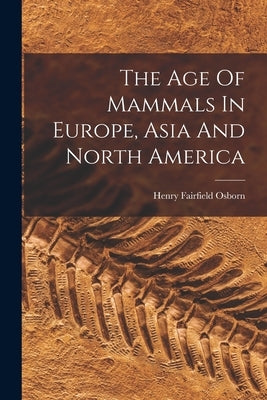 The Age Of Mammals In Europe, Asia And North America by Osborn, Henry Fairfield