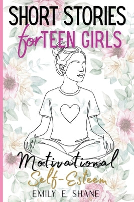Short Stories for Teen Girls: Inspirational and Motivational Fiction Book with 10-Minute Reads and Quizzes to Build Courage, Self-Esteem, and Confiden by Shane, Emily E.
