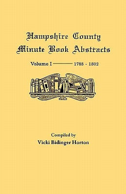 Hampshire County, Virginia (Now West Virginia): Volume I--Minute Book Abstracts 1788-1802 by Horton, Vicki Bidinger