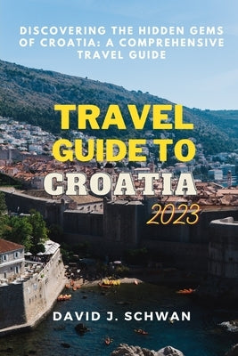 Travel Guide to Croatia 2023: Discovering the Hidden Gems of Croatia: A Comprehensive Travel Guide. by Schwan, David