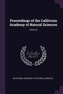 Proceedings of the California Academy of Natural Sciences; Volume 3 by California Academy of Natural Sciences