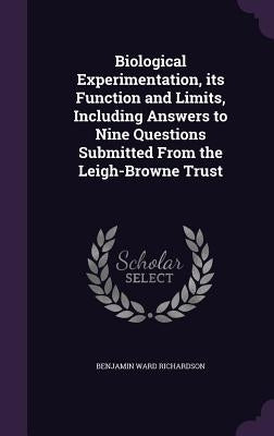 Biological Experimentation, its Function and Limits, Including Answers to Nine Questions Submitted From the Leigh-Browne Trust by Richardson, Benjamin Ward