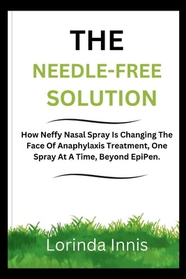 The Needle-Free Solution: How Neffy Nasal Spray Is Changing The Face Of Anaphylaxis Treatment, One Spray At A Time, Beyond EpiPen. by Innis, Lorinda