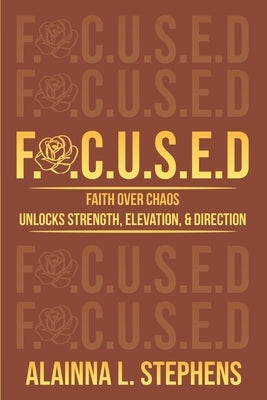 F.O.C.U.S.E.D: Faith Over Chaos Unlocks Strength, Elevation & Direction by Stephens, Alainna L.