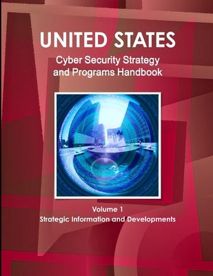 US National Cyber Security Strategy and Programs Handbook Volume 1 Strategic Information and Developments by Ibp, Inc