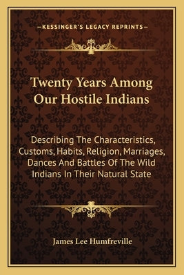 Twenty Years Among Our Hostile Indians: Describing The Characteristics, Customs, Habits, Religion, Marriages, Dances And Battles Of The Wild Indians I by Humfreville, James Lee
