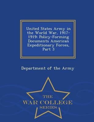 United States Army in the World War, 1917-1919: Policy-Forming Documents American Expeditionary Forces, Part 3 - War College Series by Department of the Army