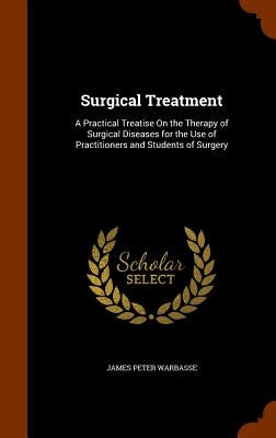 Surgical Treatment: A Practical Treatise On the Therapy of Surgical Diseases for the Use of Practitioners and Students of Surgery by Warbasse, James Peter