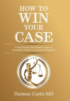 How to Win Your Case: A Psychiatrist Uses Famous Cases as Examples of How to Succeed in Litigation by Curtis, Thomas