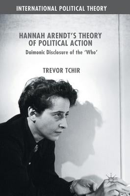 Hannah Arendt's Theory of Political Action: Daimonic Disclosure of the 'Who' by Tchir, Trevor