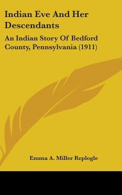 Indian Eve And Her Descendants: An Indian Story Of Bedford County, Pennsylvania (1911) by Replogle, Emma a. Miller