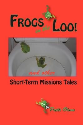 Frogs in the Loo: And Other Short-Term Missions Tales by Olson, Patti