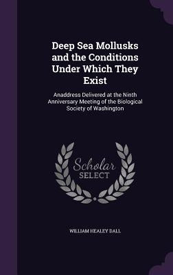 Deep Sea Mollusks and the Conditions Under Which They Exist: Anaddress Delivered at the Ninth Anniversary Meeting of the Biological Society of Washing by Dall, William Healey