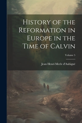 History of the Reformation in Europe in the Time of Calvin; Volume 5 by D'Aubigné, Jean Henri Merle