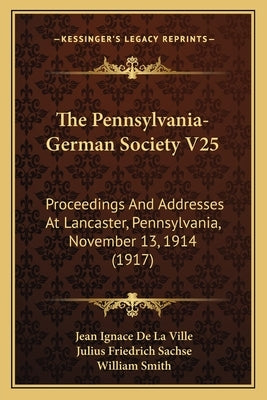 The Pennsylvania-German Society V25: Proceedings And Addresses At Lancaster, Pennsylvania, November 13, 1914 (1917) by Ville, Jean Ignace De La
