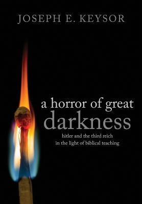 A Horror of Great Darkness: Hitler and the Third Reich in the Light of Biblical Teaching by Keysor, Joseph