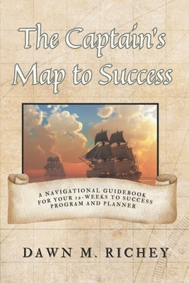 The Captain's Map to Success: A Navigational Guidebook For Your 12-Weeks to Success Program and Planner by Richey, Dawn M.