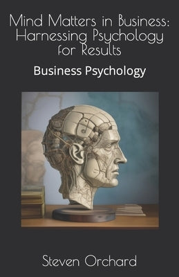 Mind Matters in Business: Harnessing Psychology for Results: Business Psychology by Orchard, Steven