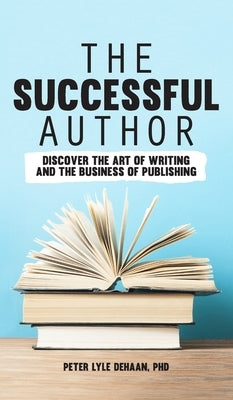 The Successful Author: Discover the Art of Writing and the Business of Publishing by DeHaan, Peter Lyle