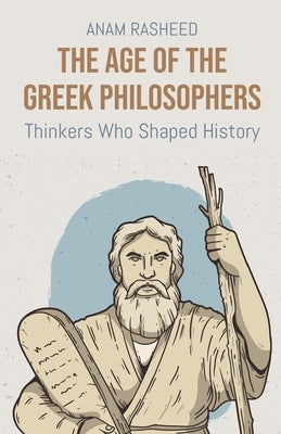 The Age of the Greek Philosophers: Thinkers Who Shaped History by Rasheed, Anam
