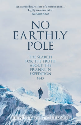 No Earthly Pole: The Search for the Truth about the Franklin Expedition 1845 by Coleman, E. C.