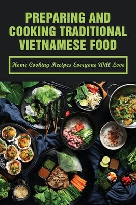 Preparing And Cooking Traditional Vietnamese Food: Home Cooking Recipes Everyone Will Love: What Is Traditional Vietnamese Food by Koehler, Cedric