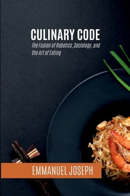 Culinary Code, The Fusion of Robotics, Sociology, and the Art of Eating by Joseph, Emmanuel