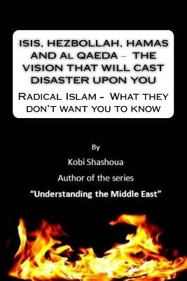 ISIS, HEZBOLLAH, HAMAS AND Al QAEDA ? THE VISION THAT WILL CAST DISASTER UPON YOU: Radical Islam - What they don't want you to know by Shashoua, Kobi