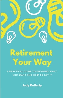 Retirement Your Way: A practical guide to knowing what you want and how to get it by Rafferty, Judy