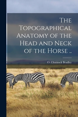 The Topographical Anatomy of the Head and Neck of the Horse .. by Bradley, O. Charnock (Orlando Charnoc