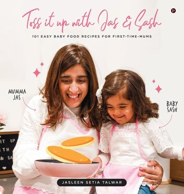 Toss it up with Jas and Sash: 101 Easy Baby Food Recipes for First-Time-Mums by Jasleen Setia Talwar